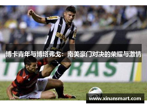 博卡青年与博塔弗戈：南美豪门对决的荣耀与激情