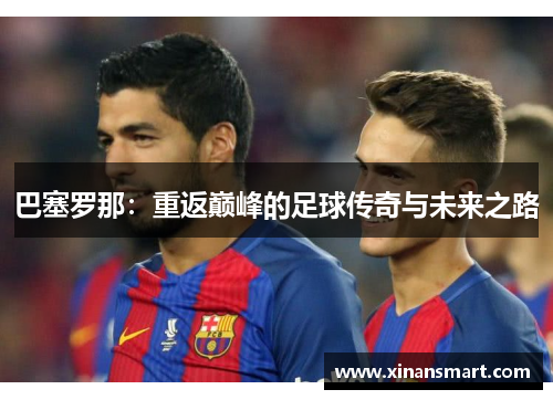 巴塞罗那：重返巅峰的足球传奇与未来之路