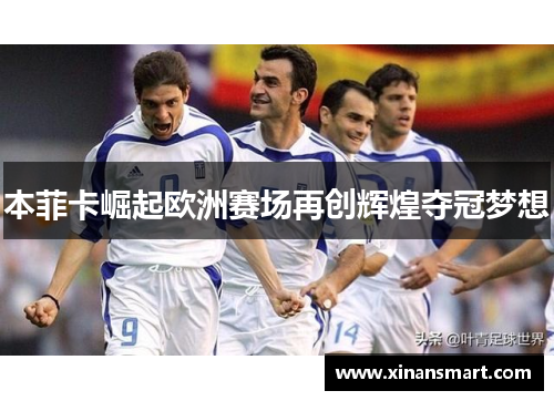本菲卡崛起欧洲赛场再创辉煌夺冠梦想