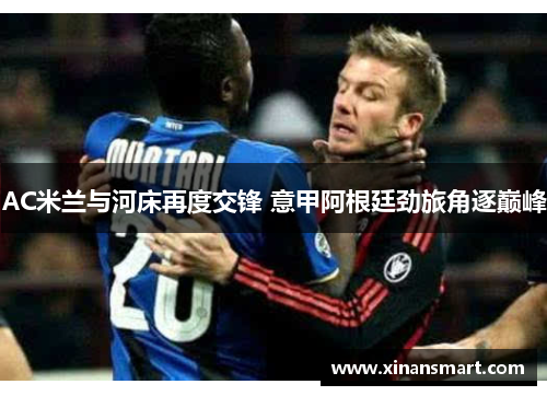 AC米兰与河床再度交锋 意甲阿根廷劲旅角逐巅峰